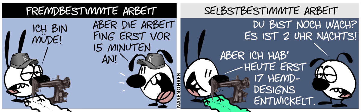 Titel: Fremdbestimmte Arbeit. Mimi und Eumel tragen Mützen mit dem Buchstaben „K“. Mimi arbeitet an der Nähmaschine, ist erschöpft. Mimi: „Ich bin müde!“. Eumel lauthals: „Aber die Arbeit fing erst vor 15 Minuten an!“ / Titel: Selbstbestimmte Arbeit. Die Mützen sind verschwunden. Eumel ist müde: „Du bist noch wach? Es ist 2 Uhr nachts!“. Mimi arbeitet an der Nähmaschine und ist topfit und lächelt: „Aber ich hab’ heute erst 17 Hemd-Designs entwickelt.“