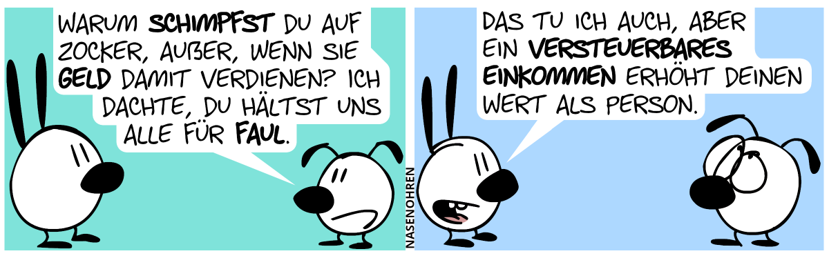 Eumel: „Warum schimpfst du auf Zocker, außer, wenn sie Geld damit verdienen? Ich dachte, du hältst uns alle für faul.“ / Mimi: „Da tu ich auch, aber ein versteuerbares Einkommen erhöht deinen Wert als Person.“