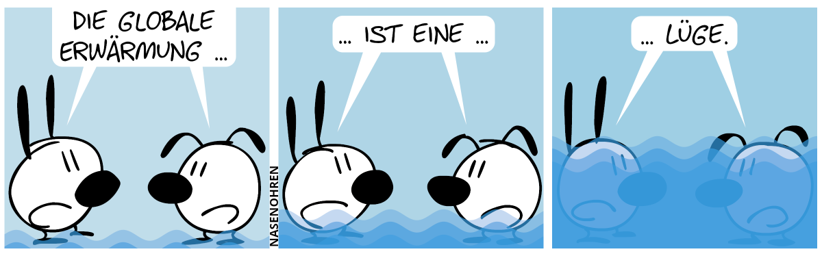 Mimi und Eumel stehen im Wasser: „Die globale Erwärmung …“ / Das Wasser steigt ihnen zu den Knien. Mimi und Eumel: „… ist eine …“ / Das Wasser steigt noch weiter, und fast ihr gesamter Körper ist unter Wasser. Mimi und Eumel: „… Lüge.“