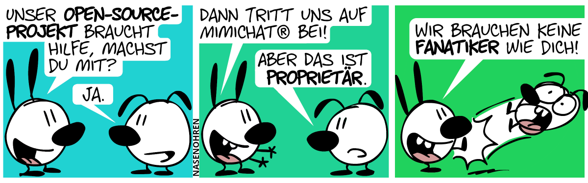 Mimi: „Unser Open-Source-Projekt braucht Hilfe, machst du mit?“. Eumel: „Ja.“ / Mimi: „Dann tritt uns aus Mimichat® bei!“. Eumel: „Aber das ist proprietär.“ / Mimi: „Wir brauchen keine Fanatiker wie dich!“. Mimi tritt Eumel weg.