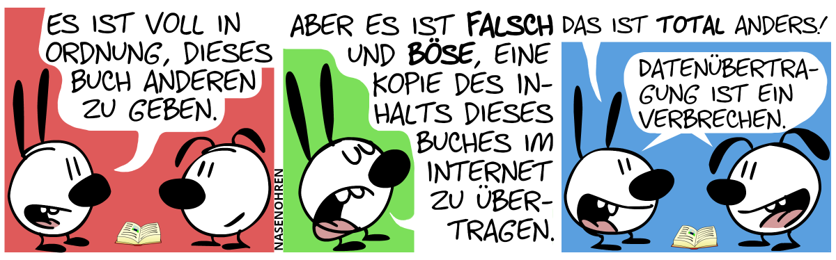 Auf dem Boden liegt ein Buch. Mimi: „Es ist voll in Ordnung, dieses Buch anderen zu geben.“ / Mimi (jetzt mit stolzer Brust): „Aber es ist falsch und böse, eine Kopie des Inhalts dieses Buches im Internet zu übertragen.“ / „Das ist total anders.“. Mimi und Eumel: „Datenübertragung ist ein Verbrechen.“