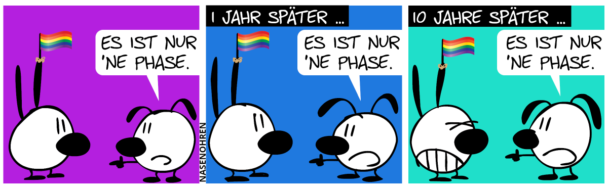 Mimi trägt eine LGBT-Pride-Regenbogenflagge am Ohr. Eumel: „Es ist nur ’ne Phase.“ / 1 Jahr später. Mimi trägt die Flagge noch immer. Eumel: „Es ist nur ’ne Phase.“ / 10 Jahre später. Mimi trägt die Flagge noch immer. Eumel: „Es ist nur ’ne Phase.“