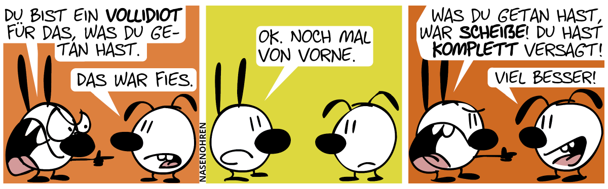 Mimi: „Du bist ein Vollidiot für das, was du getan hast.“, Eumel: „Das war fies.“ / Mimi: „OK. Noch mal von vorne.“ / Mimi: „Was du getan hast, war scheiße! Du hast komplett versagt!“. Eumel: „Viel besser!“