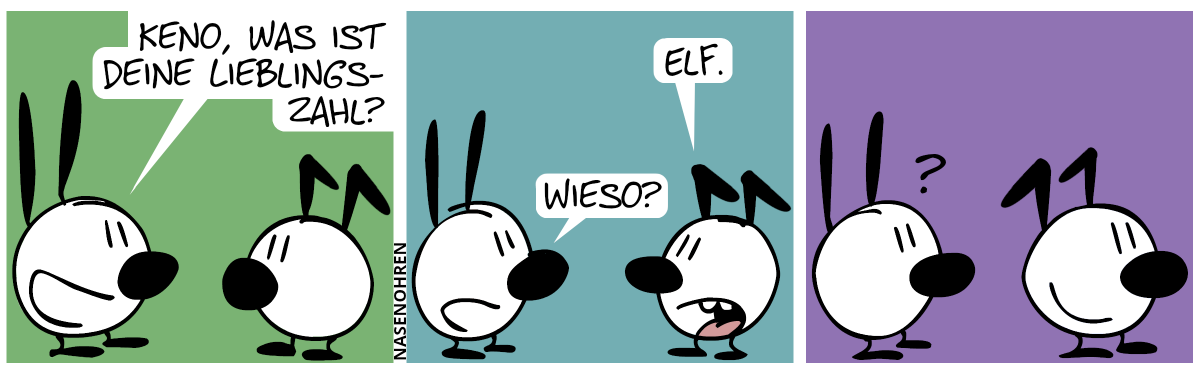 Mimi: „Keno, was ist deine Lieblingszahl?“ / Keno: „Elf.“. Mimi: „Wieso?“ / Keno dreht sich um und Mimi ist verwirrt. Aus der neuen Perspektive sehen Kenos Knickohren aus wie zwei Einsen.