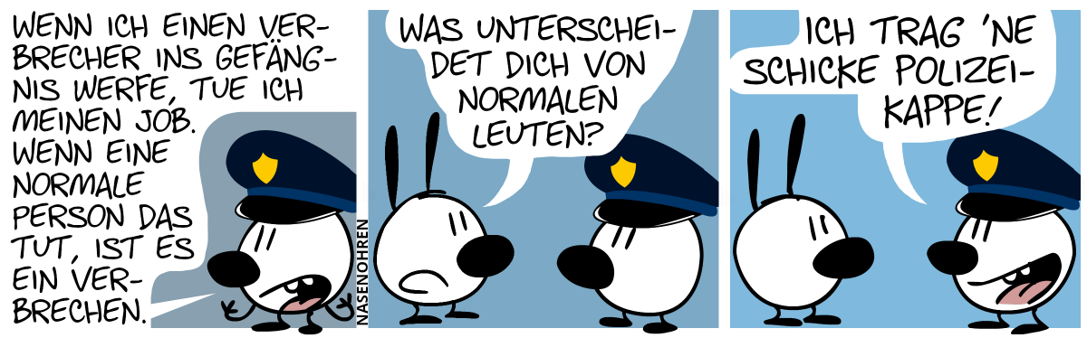 Eumel trägt eine Polizeikappe. Eumel: „Wenn ich einen Verbrecher ins Gefängnis werfe, tue ich meinen Job. Wenn eine normale Person das tut, ist es ein Verbrechen.“ / Mimi: „Was unterscheidet dich von normalen Leuten?“ / Eumel: „Ich trag ’ne schicke Polizeikappe!“