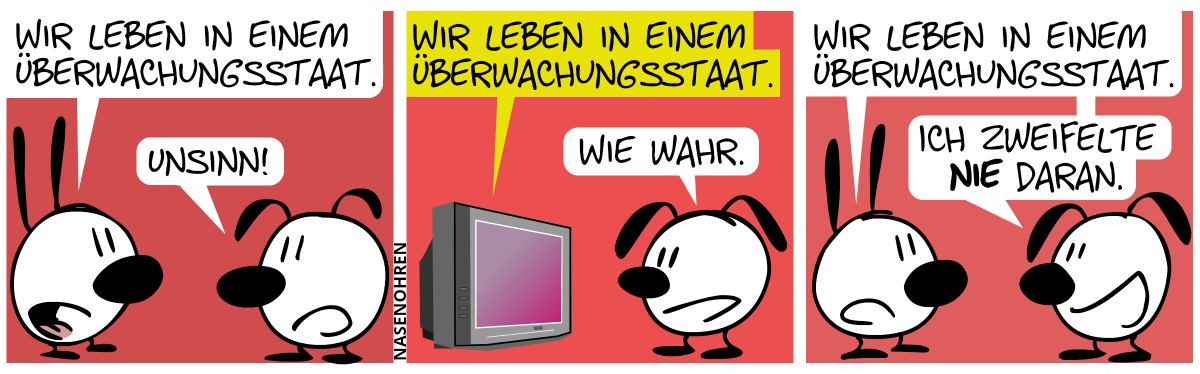 Mimi: „Wir leben in einem Überwachungsstaat.“. Eumel: „Unsinn!“ / Der Fernseher: „Wir leben in einem Überwachungsstaat.“. Eumel: „Wie wahr.“ / Mimi und Eumel: „Wir leben in einem Überwachungsstaat.“. Eumel: „Ich zweifelte nie daran.“