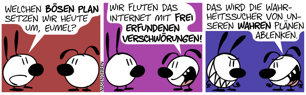 Mimi: „Welchen bösen Plan setzen wir heute um, Eumel?“ / Eumel: „Wir fluten das Internet mit frei erfundenen Verschwörungen!“ / Mimi und Eumel gucken böse. Eumel: „Das wird die Wahrheitssucher von unseren wahren Plänen ablenken.“