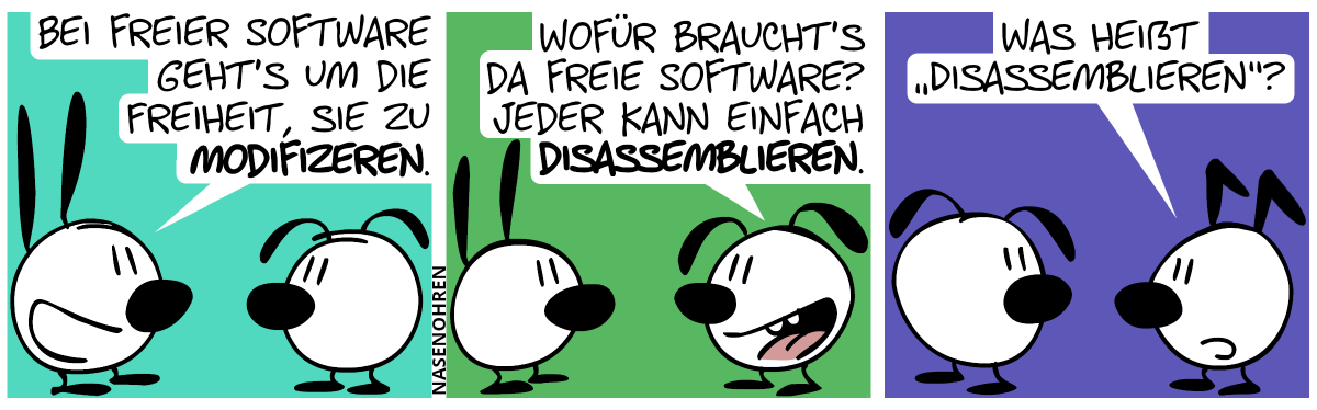 Mimi: „Bei freier Software geht’s um die Freiheit, sie zu modifizieren.“ / Eumel: „Wofür braucht’s da freie Software? Jeder kann einfach disassemblieren.“ / Keno taucht auf und sagt: „Was heißt ‚disassemblieren‘?“