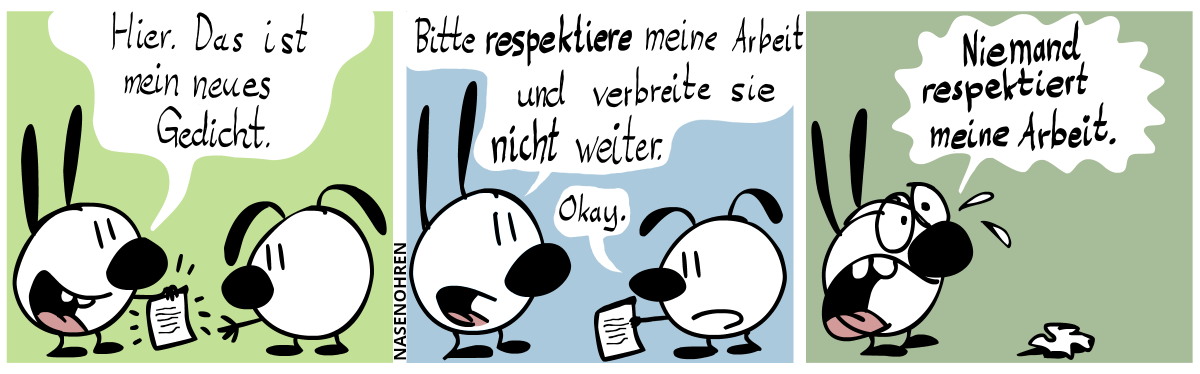 Mimi hält stolz ein Blatt Papier in der Hand und reicht es Eumel. Mimi „Hier. Das ist mein neues Gedicht.“ / Eumel hält nun das Papier in der Hand. „Bitte respektiere meine Arbeit und verbreite sie nicht weiter.“, Eumel: „Okay.“ / Eumel ist aus dem Bild verschwunden und das Blatt Papier liegt zerknüllt auf dem Boden. Mimi, leicht angespannt: „Niemand respektiert meine Arbeit.“