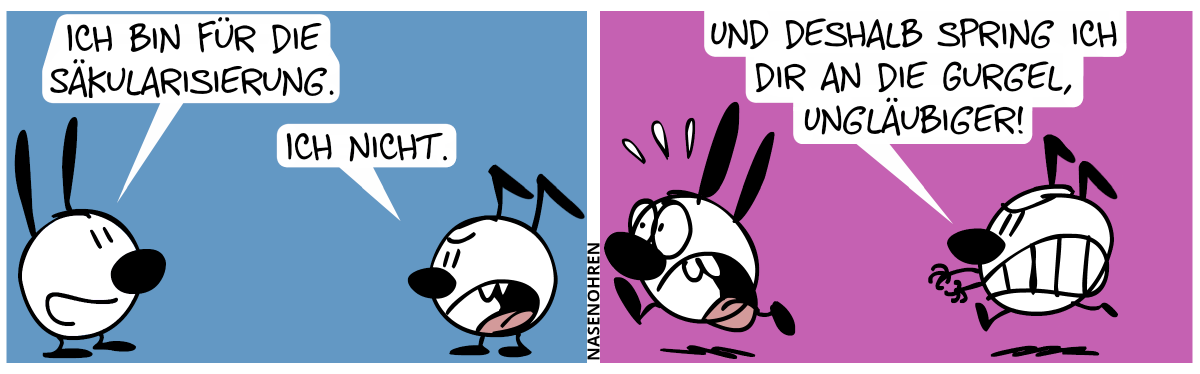 Eumel: „Ich bin für die Säkularisierung.“ / Keno: „Ich nicht.“ / Keno läuft wütend Mimi hinterher, welche panisch wegläuft. Keno: „Und genau deshalb spring ich dir an die Gurgel.“