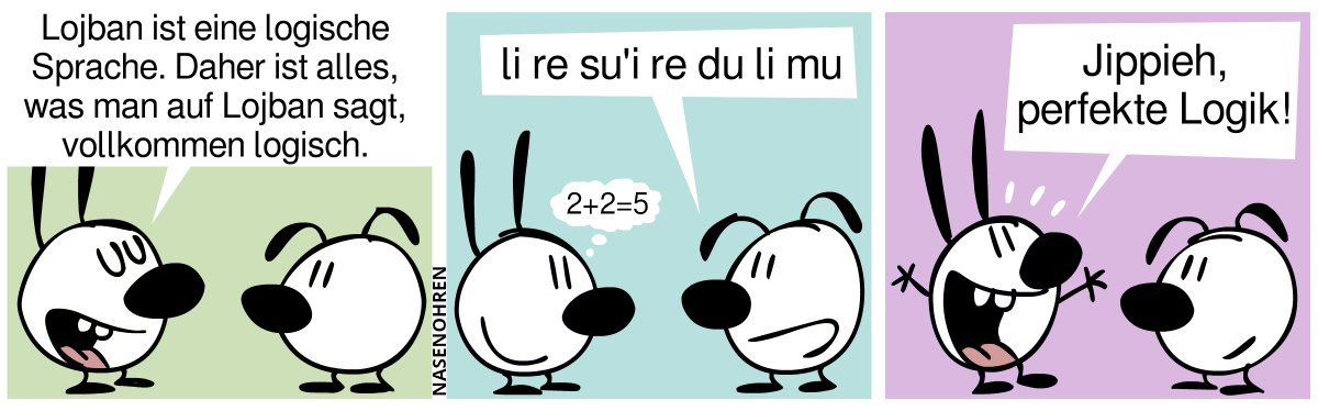 Mimi: „Lojban ist eine logische Sprache. Daher ist alles, was man auf Lojban sagt, vollkommen logisch.“ / Eumel: „li re su'i re du li mu“, Mimi denkt: „2+2=5“ / Eumel ruf euphorisch: „Jippieh, perfekte Logik!“