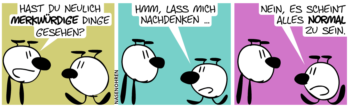 Mimi und Eumel sehen anders aus als gewöhnlich, denn sie stehen auf dem Kopf. Ihre ‚Ohren‘ sind unten und scheinen als Füße oder Beine zu agieren und die ‚Füße‘ sind oben. Ihre Gesichter sehen jedoch wie immer aus. Mimi fragt Eumel: „Hast du neulich merkwürdige Dinge gesehen?“ / Eumel: „Hmm, lass mich nachdenken …“ / Eumel: „Nein, es scheint alles normal zu sein.“