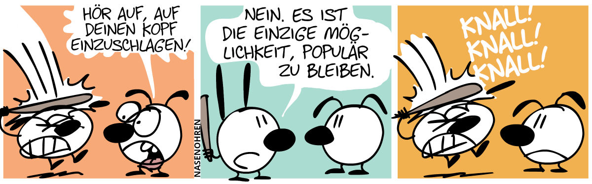 Mimi schlägt mit einem Baseballschläger auf ihren Kopf ein. Eumel ist entsetzt: „Hör auf, auf deinen Kopf einzuschlagen!“ / Mimi: „Nein. Es ist die einzige Möglichkeit, populär zu bleiben.“ / Mimi schlägt weiter auf ihren Kopf ein. Knall! Knall! Knall!