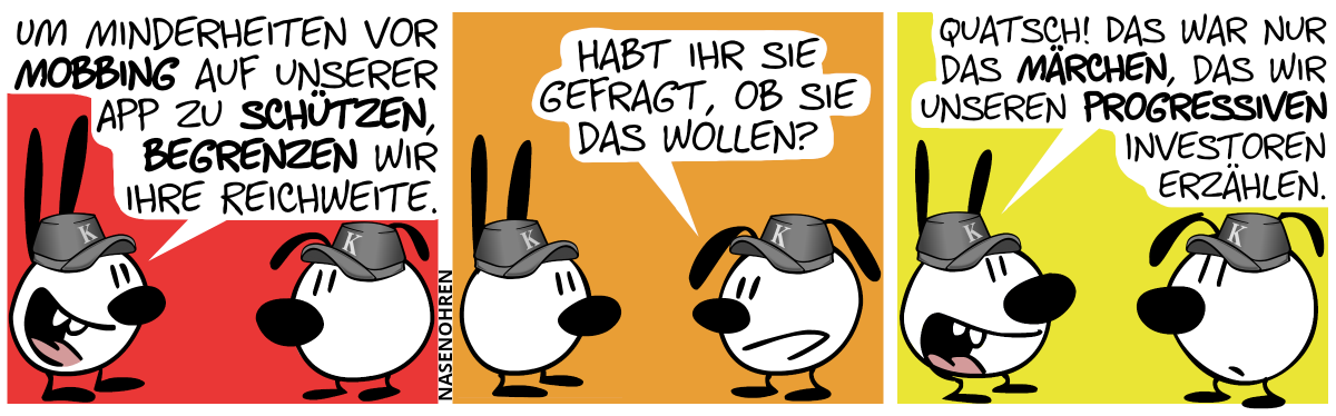 Mimi und Eumel tragen Mützen mit dem Buchstaben „K“ drauf. Mimi: „Um Minderheiten vor Mobbing auf unserer App zu schützen, begrenzen wir ihre Reichweite.“ / Eumel: „Habt ihr sie gefragt, ob sie das wollen?“ / Mimi: „Quatsch! Das war nur das Märchen, das wir unseren progressiven Investoren erzählen.“