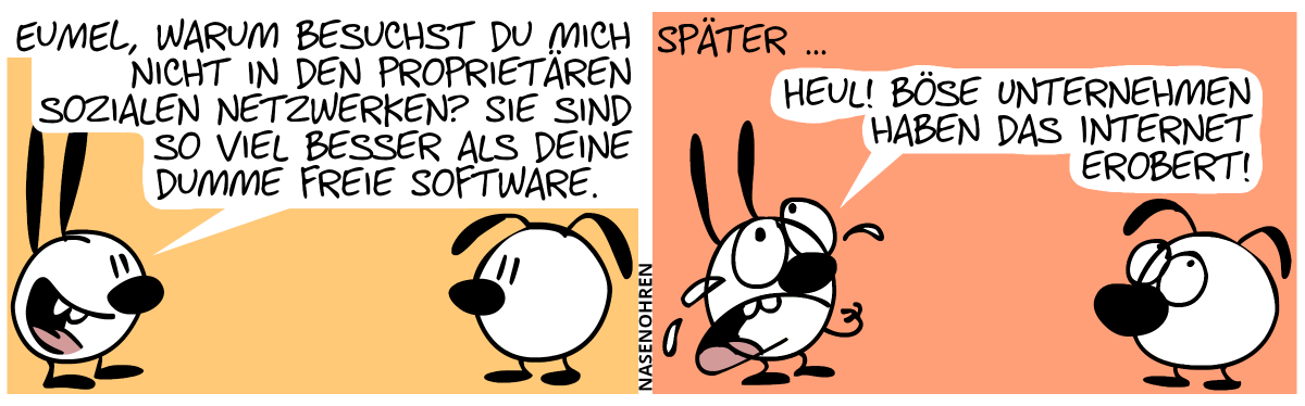 Mimi (selbstgefällig): „Eumel, warum besuchst du mich nicht in den proprietären sozialen Netzwerken? Sie sind so viel besser als deine dumme freie Software.“ / Später … Mimi weint und ruft aus: „Heul! Böse Unternehmen haben das Internet erobert.“