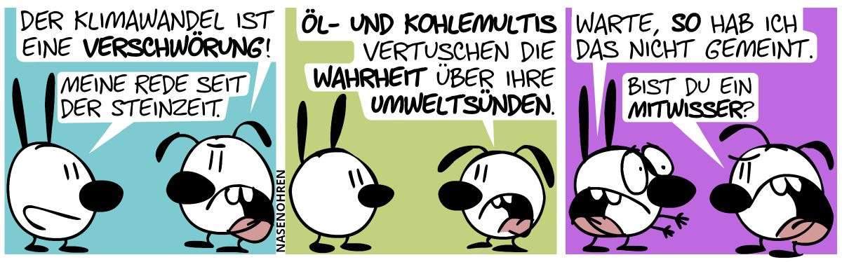 Eumel: „Der Klimawandel ist eine Verschwörung.“. Mimi: „Meine Rede seit der Steinzeit.“ / Eumel: „Öl- und Kohlemultis vertuschen die Wahrheit über ihre Umweltsünden.“ / Mimi (leicht panisch): „Warte, so hab ich das nicht gemeint.“. Eumel (wütend): „Bist du ein Mitwisser?“