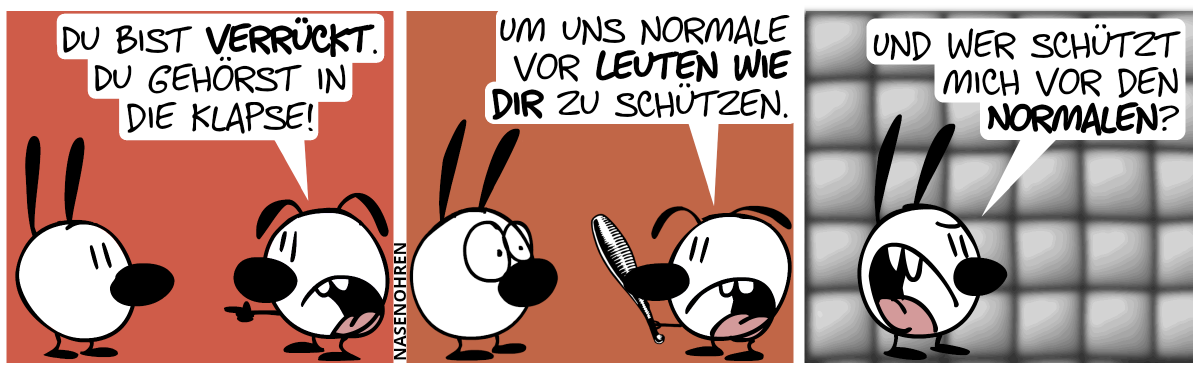 Eumel zeigt auf Mimi: „Du bist verrückt. Du gehörst in die Klapse!“ / Eumel holt einen Prügel hervor. Eumel: „Um uns Normale vor Leuten wie dir zu schützen.“. Mimi macht große Augen. / Mimi ist in eine Gummizelle gelandet. Mimi: „Und wer schützt mich vor den Normalen?“