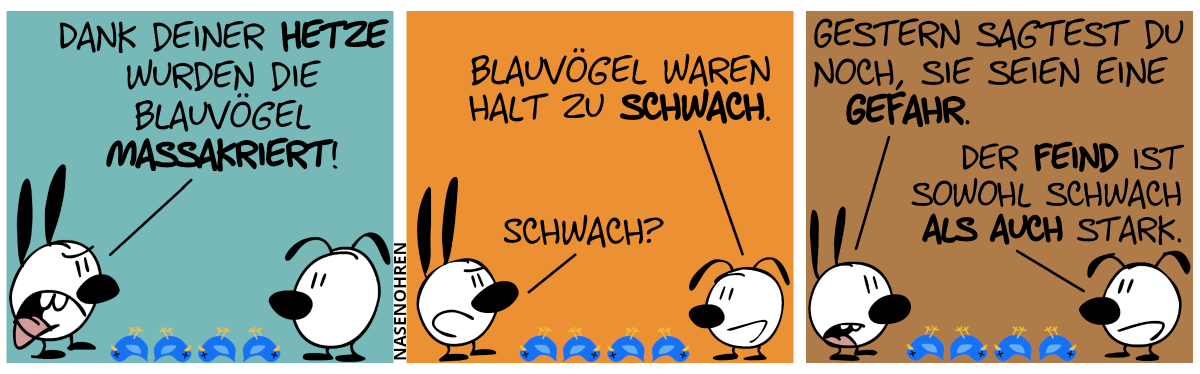 Mimi, Eumel und 4 tote Blauvögel sind im Bild. Mimi ist sauer: „Dank deiner Hetze wurden die Blauvögel massakriert!“ / Eumel: „Blauvögel waren halt zu schwach.“. Mimi: „Schwach?“ / Mimi: „Gestern sagtest du noch, sie seien eine Gefahr.“. Eumel: „Der Feind ist sowohl schwach als auch stark.“