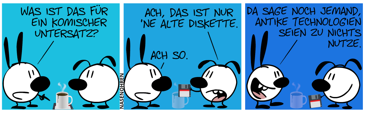 Eine Tasse mit einem Ding unter ihr steht zwischen Mimi und Eumel. Mimi zeigt auf das Ding und fragt: „Was ist das denn für ein komischer Untersatz?“ / Eumel nimmt das Ding, zeigt es und erklärt: „Ach, das ist nur ’ne alte Diskette.“ / Mimi: „Ach so.“ / Mimi: „Da sage noch jemand, antike Technologien seien zu nichts nutze.“