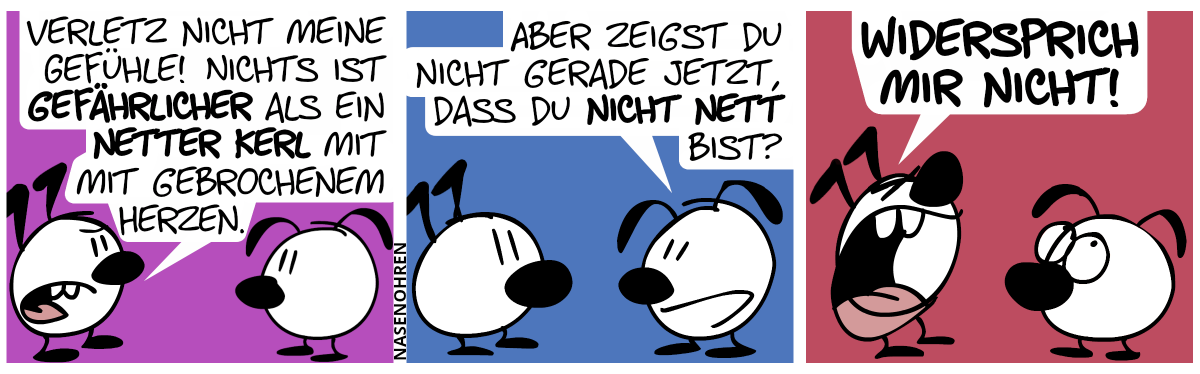 Keno: „Verletz nicht meine Gefühle! Nichts ist gefährlicher als ein netter Kerl mit gebrochenem Herzen.“ / Eumel: „Aber zeigst du nicht gerade jetzt, dass du nicht nett bist?“ / Keno regt sich auf: „Widersprich mir nicht!“