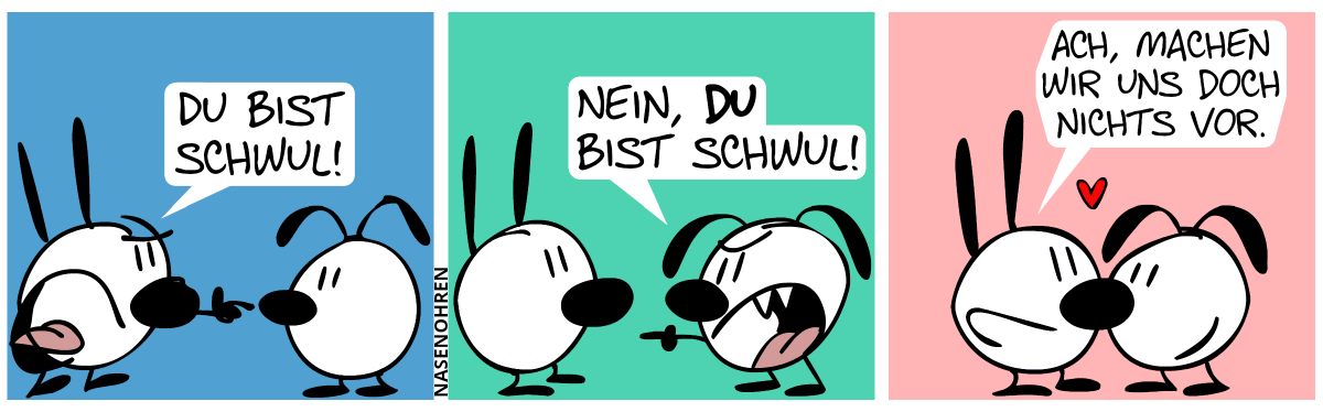 Mimi zeigt wütend auf Eumel: „Du bist schwul!“ / Eumel zeigt wütend auf Mimi zurück: „Nein, du bist schwul!“ / Mimi und Eumel machen einen liebevollen Nasenkuss. Mimi: „Ach, machen wir uns doch nicht vor.“