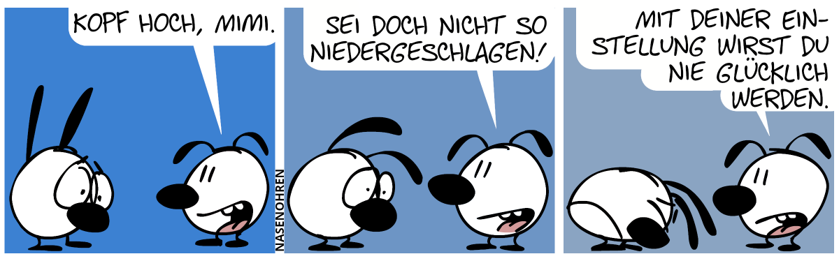 Mimi sieht traurig aus. Eumel: „Kopf hoch, Mimi.“ / Mimi sieht noch trauriger aus. Eumel: „Sei doch nicht so niedergeschlagen!“ / Mimi ist jetzt extrem traurig. Eumel: „Mit deiner Einstellung wirst du nie glücklich werden.“