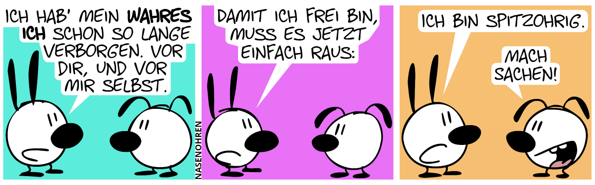 Mimi sagt zu Eumel: „Ich hab’ mein wahres Ich schon so lange verborgen. Vor dir, und vor mir selbst.“ / „Damit ich frei bin, muss es jetzt einfach raus:“ / „Ich bin spitzohrig.“. Eumel: „Mach Sachen!“