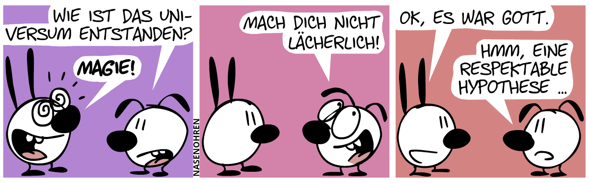 Eumel: „Wie ist das Universum entstanden?“ / Mimi guckt verblendet und begeistert und antwortet: „Magie!“ / Eumel rollt mit ihren Augen. „Mach dich nicht lächerlich!“ / Mimi: „OK, es war Gott.“. Eumel: „Hmm, eine respektable Hypothese …“