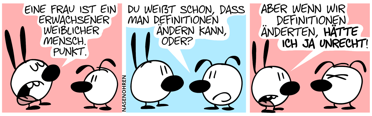 Mimi: „Eine Frau ist ein erwachsener weiblicher Mensch. Punkt.“ / Eumel: „Du weißt schon, dass man Definitionen ändern kann, oder?“ / Mimi: „Aber wenn wir Definitionen änderten, hätte ich ja Unrecht!“. Eumel ist sichtlich genervt.