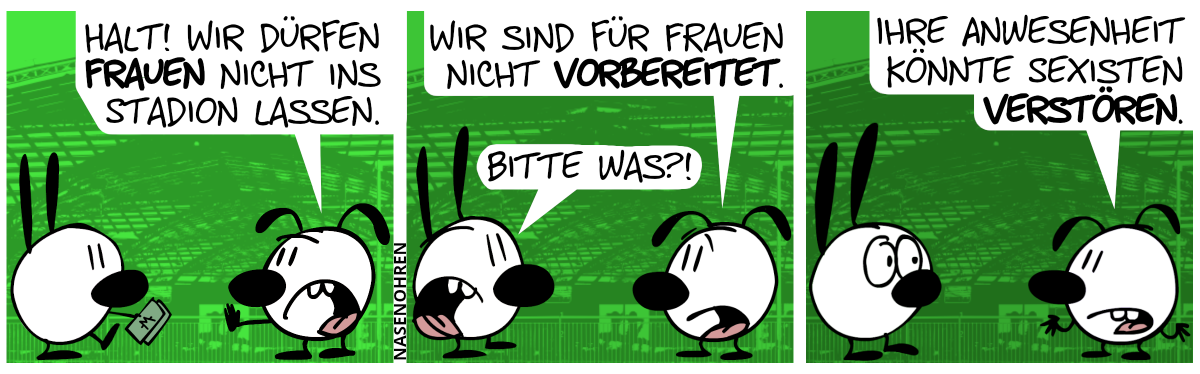 Im Hintergrund ist der Eingang eines Stadions zu sehen. Mimi geht mit einem Monetengeldschein auf Eumel zu. Eumel hält Mimi an und sagt: „Halt! Wir dürfen Frauen nicht ins Stadion lassen.“ / Eumel: „Wir sind für Frauen nicht vorbereitet.“. Mimi ist verärgert: „Bitte was?!“ / Eumel zuckt mit den Achseln: „Ihre Anwesenheit könnte Sexisten verstören.“