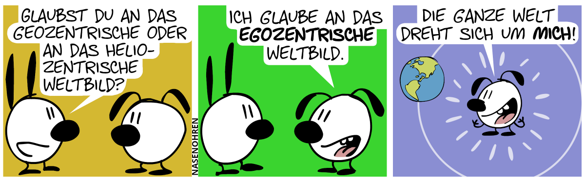 Mimi: „Glaubst du an das geozentrische oder an das heliozentrische Weltbild?“ / Eumel: „Ich glaube an das egozentrische Weltbild.“ / „Die ganze Welt dreht sich um mich!“, sagt Eumel euphorisch, während sich die Weltkugel um sie dreht.