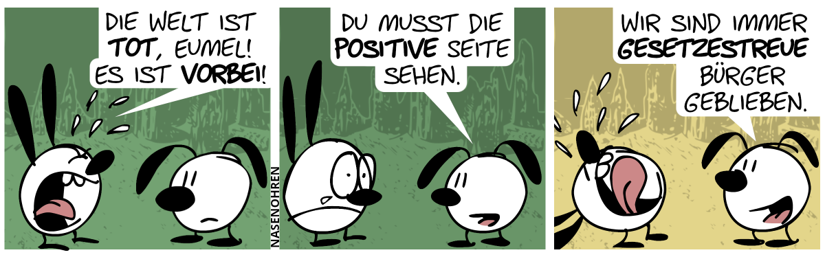 Mimi weint: „Die Welt ist tot, Eumel! Es ist vorbei!“ / Mimi hört auf, zu weinen. Eumel: „Du musst die positive Seite sehen.“ / Eumel: „Wir sind immer gesetzestreue Bürger geblieben.“. Mimi weint weiter.