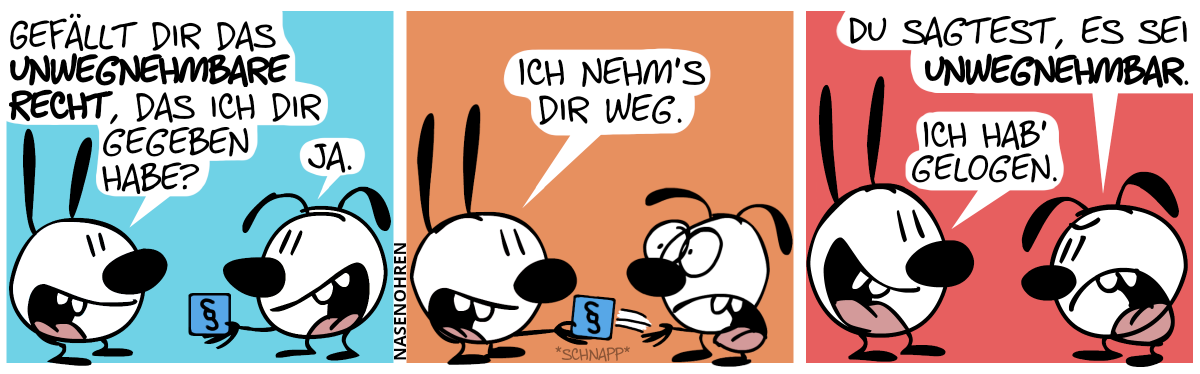 Eumel hält eine Box mit einem Paragraphenzeichen drauf. Mimi: „Gefällt dir das unwegnehmbare Recht, das ich dir gegeben habe?“. Eumel: „Ja.“ / Mimi schnappt sich die Box. Mimi: „Ich nehm’s dir weg.“ / Eumel: „Du sagtest, es sei unwegnehmbar.“. Mimi: „Ich hab’ gelogen.“