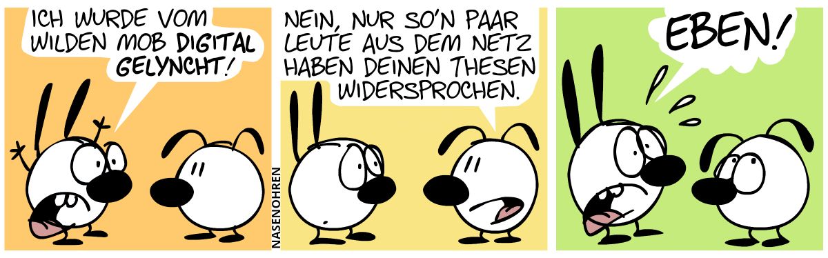 Mimi (aufgeregt): „Ich wurde vom wilden Mob digital gelyncht!“ / Eumel: „Nein, nur so’n paar Leute aus dem Netz haben deinen Thesen widersprochen.“ / Mimi (noch aufgeregter): „Eben!“