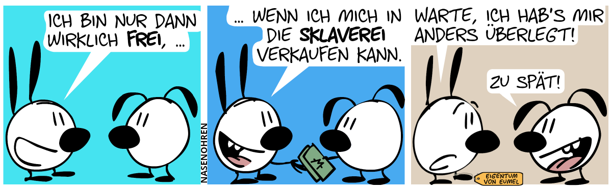 Mimi: „Ich bin nur dann wirklich frei, …“ / „… wenn ich mich in die Sklaverei verkaufen kann.“. Mimi nimmt einen Geldschein von Eumel an. / An Mimi hängt nun ein Namensschild mit der Aufschrift: „Eigentum von Eumel“. Mimi: „Warte, ich hab’s mir anders überlegt!“. Eumel: „Zu spät!“