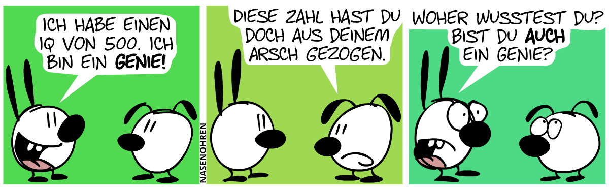 Mimi: „Ich habe einen IQ von 500. Ich bin ein Genie!“ / Eumel: „Diese Zahl hast du doch aus deinem Arsch gezogen.“ / Mimi: „Woher wusstest du? Bist du auch ein Genie?“