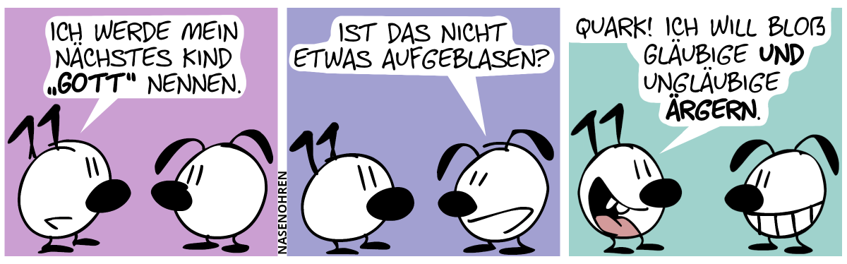 Keno: „Ich werde mein nächstes Kind ‚Gott‘ nennen.“ / Eumel: „Ist das nicht etwas aufgeblasen?“ / Keno: „Quark! Ich will bloß Gläubige und Ungläubige ärgern.“. Eumel grinst.