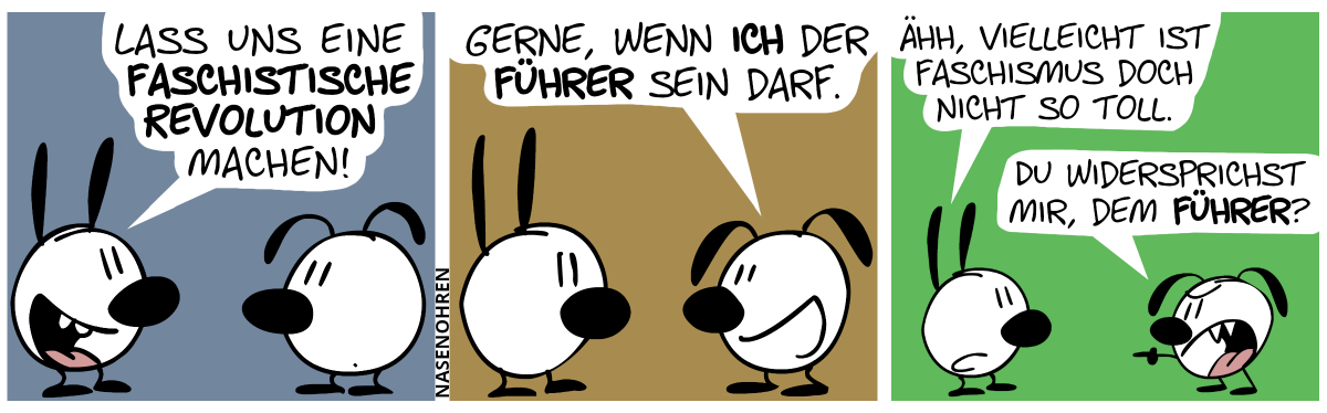 Mimi: „Lass uns eine faschistische Revolution machen!“ / Eumel: „Gerne, wenn ich der Führer sein darf!“ / Mimi: „Ähh, vielleicht ist Faschismus doch nicht so toll.“. Eumel reagiert gereizt: „Du widersprichst mir, dem Führer?“