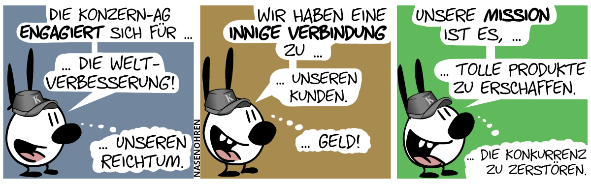 Mimi trägt eine graue Mütze mit dem Buchstaben „K“. Mimi sagt: „Die Konzern-AG engagiert sich für …“, Mimi setzt fort: „… die Weltverbesserung!“, Mimi denkt: „… unseren Reichtum!“ / Mimi sagt: „Wir haben eine innige Verbindung zu …“, Mimi setzt fort: „… unseren Kunden“, Mimi denkt: „… Geld!“ / Mimi sagt: „Unsere Mission ist es, …“, Mimi setzt fort: „… tolle Produkte zu erschaffen.“, Mimi denkt: „… die Konkurrenz zu zerstören.“