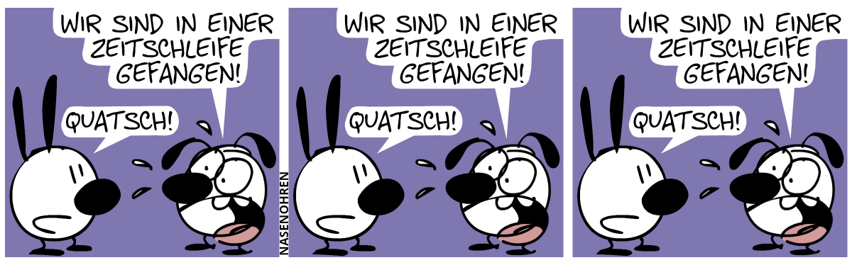 Eumel ist in Panik: „Wir sind in einer Zeitschleife gefangen!“. Mimi: „Quatsch!“ / Eumel ist in Panik: „Wir sind in einer Zeitschleife gefangen!“. Mimi: „Quatsch!“ / Eumel ist in Panik: „Wir sind in einer Zeitschleife gefangen!“. Mimi: „Quatsch!“