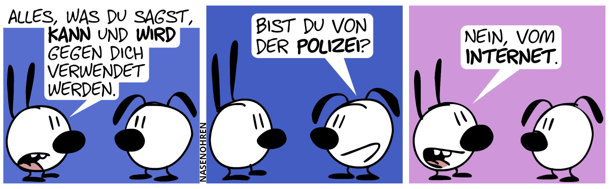 Mimi: „Alles, was du sagst, kann und wird gegen dich verwendet werden.“ / Eumel: „Bist du von der Polizei?“ / Mimi: „Nein, vom Internet.“