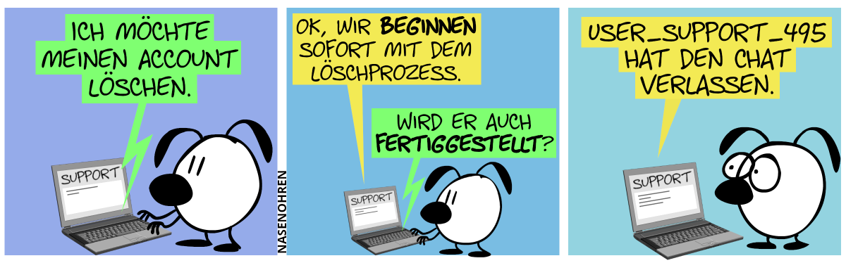 Eumel tippt was in einem Laptop ein. Auf dem Laptop steht das Wort „Support“ und ein paar kleine Textzeilen. Eumel tippt ein: „Ich möchte meinen Account löschen.“ / Auf dem Bildschirm erscheint die Antwort: „Wir beginnen sofort mit dem Löschprozess.“. Eumel tippt: „Wird er euch fertiggestellt?“ / Antwort auf dem Bildschirm: „user_support_495 hat den Chat verlassen.“. Eumel macht große Augen.