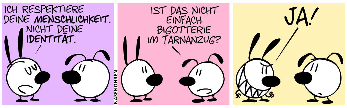 Mimi: „Ich respektiere deine Menschlichkeit. Nicht deine Identität.“ / Eumel: „Ist das nicht einfach Bigotterie im Tarnanzug?“ / Mimi (gehässig grinsend): „Ja!“