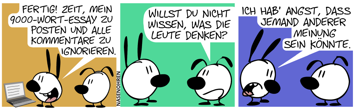 Mimi steht vorm Laptop. Mimi sagt zu Eumel: „Fertig! Zeit, mein 9000-Wort-Essay zu posten und alle Kommentare zu ignorieren.“ / Eumel: „Willst du nicht wissen, was die Leute denken?“ / Mimi guckt traurig. Mimi: „Ich hab Angst, dass jemand anderer Meinung sein könnte.“