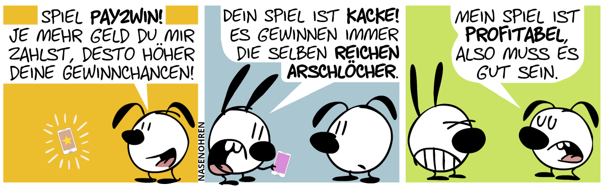 Ein Smartphone schwebt in der Luft und blitzt auf. Eumel sagt: “Spiel Pay2Win! Je mehr Geld du mir zahlst, desto höher deine Gewinnchancen!“ / Mimi taucht auf und guckt auf ihr Smartphone. Mimi: „Dein Spiel ist Kacke! Es gewinnen immer die selben reichen Arschlöcher.“ / Eumel antwortet selbstverliebt: „Mein Spiel ist profitabel, also muss es gut sein.“. Mimi ist sichtlich genervt.