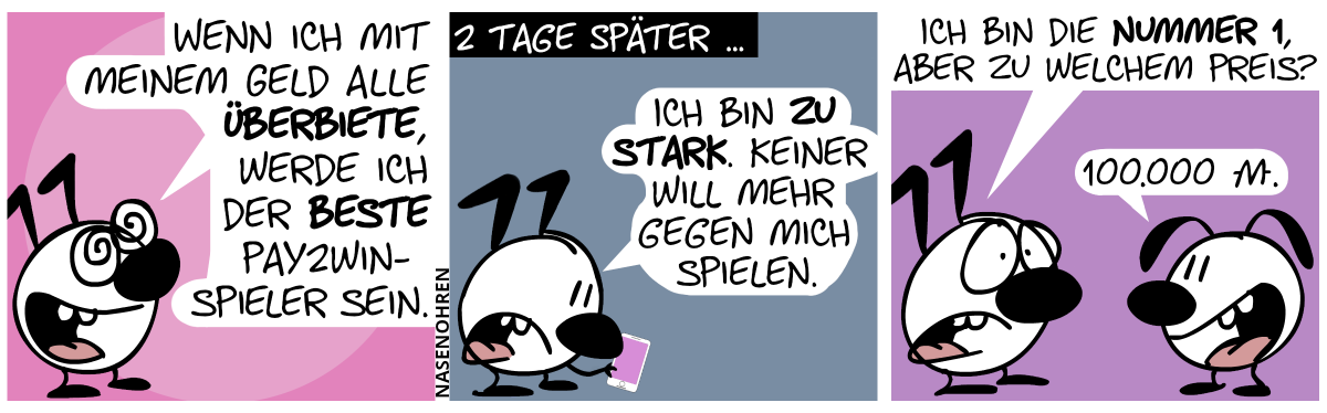 Keno hat verblendete Augen und grinst. Er sagt zu sich selbst: „Wenn ich mit meinem Geld alle überbiete, werde ich der beste Pay2Win-Spieler sein!“ / 2 Tage später … Keno guckt bedröppelt auf sein Smartphone. Keno: „Ich bin zu stark. Keiner will mehr gegen mich spielen.“ / Eumel ist aufgetaucht. Keno guckt traurig. Keno: „Ich bin die Nummer 1, aber zu welchem Preis?“. Eumel grinst: „100.000 Moneten.“