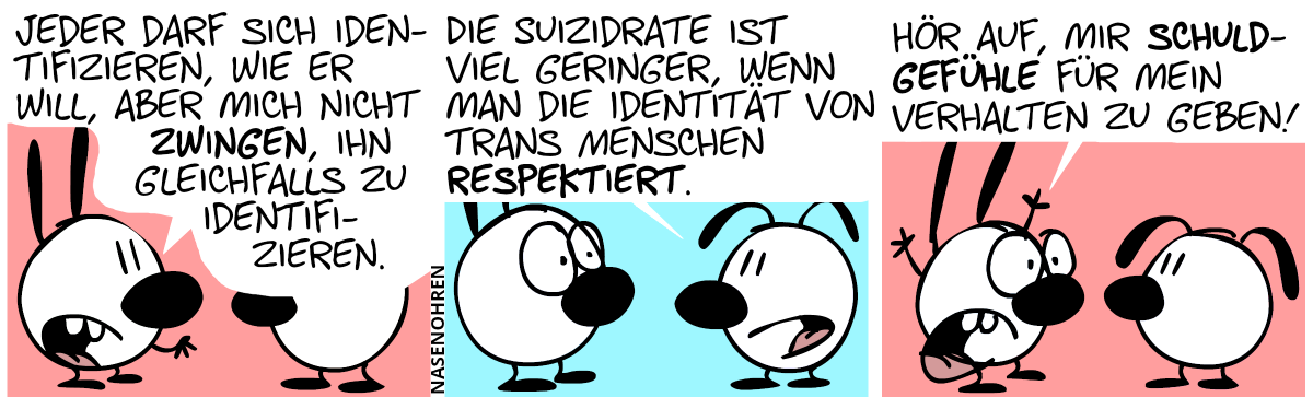 Mimi: „Jeder darf sich identifizieren, wie er will, aber mich nicht zwingen, ihn gleichfalls zu identifizieren.“ / Eumel: „Die Suizidrate ist viel geringer, wenn man die Identität von trans Menschen respektiert.“ / Mimi: „Hör auf, mir Schuldgefühle für mein Verhalten zu geben!“