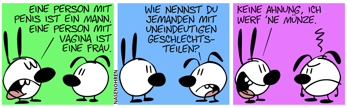 Mimi: „Eine Person mit Penis ist ein Mann. Eine Person mit Vagina ist eine Frau.“ / Eumel: „Wie nennst du jemanden mit uneindeutigen Geschlechtsteilen?“ / Mimi: „Keine Ahnung, ich werf ’ne Münze.“. Eumel sieht sauer aus.