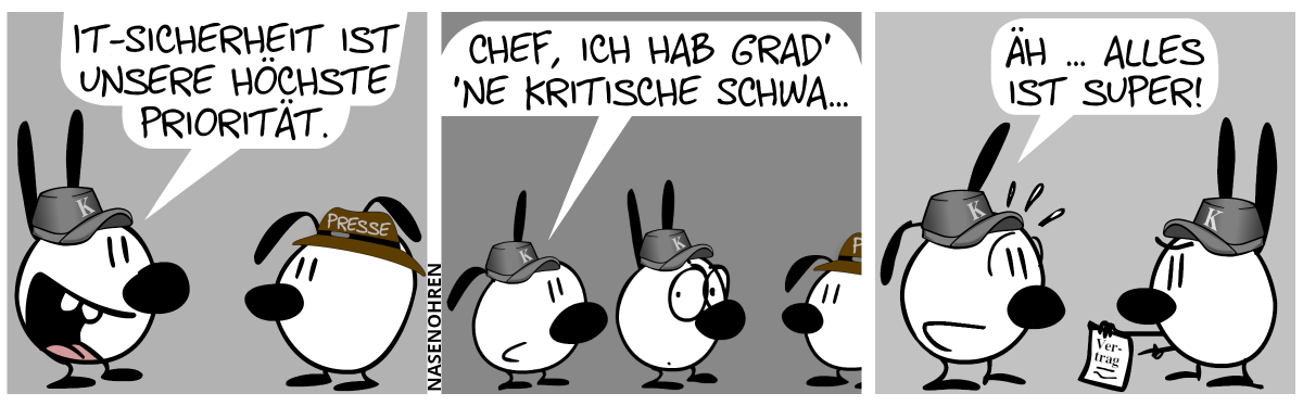 Mimi trägt eine graue Mütze mit dem Buchstaben „K“ drauf und redet zu Eumel, welche eine braune Pressemütze trägt. Mimi: „IT-Sicherheit ist unsere höchste Priorität.“ / Hinter Mimi taucht Poppi, ebenfalls mit einer K-Mütze, auf. Poppi: „Chef, ich hab grad’ ’ne kritische Schwa…“ / Mimi dreht sich um und guckt Poppi bedrohlich an. Sie zeigt auf ein Papier mit der Aufschrift „Vertrag“. Poppi schwitzt und sagt nervös: „Äh … alles ist super!“