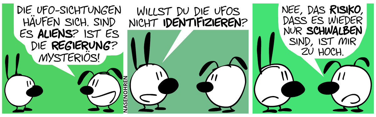 Eumel: „Die UFO-Sichtungen häufen sich. Sind es Aliens? Ist es die Regierung? Mysteriös!“ / Mimi: „Willst du die UFOs nicht identifizieren?“ / Eumel: „Nee, das Risiko, dass es wieder nur Schwalben sind, ist mir zu hoch.“